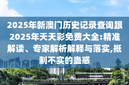 2025年新澳门历史记录查询跟2025年天天彩免费大全:精准解读、专家解析解释与落实,抵制不实的蛊惑